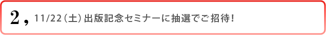2)11/22(土)出版記念セミナーに抽選でご招待!