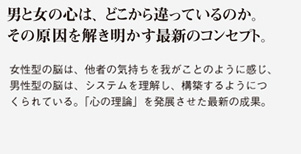 男と女の心は、どこから違っているのか。その原因を解き明かす最新のコンセプト。
