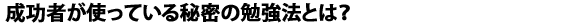 成功者が使っている秘密の勉強法とは？
