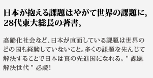 
日本が抱える課題はやがて世界の課題に。
28代東大総長の著書。高齢化社会など、日本が直面している課題は世界のどの国も経験していないこと。多くの課題を先んじて解決することで日本は真の先進国になれる。課題解決世代必読！
