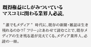 既得権益にしがみついている
マスコミに関わる業界人必読。誰でもメディア 時代に、既存の新聞・雑誌は生き残れるのか？『 フリー』とあわせて読むことで、既存メディアの生き残る道が見えてくる。メディア業界人、必読の一冊。