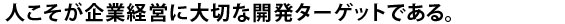 人こそが企業経営に大切な開発ターゲットである。