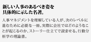 新しい人事のあるべき姿を具体的に示した名著。人事マネジメントを理解している人が、次のレベルに進むために必要な一冊。実際に会社ではどのようなことが起こるのか、ストーリー仕立てで読ませる。行動分析学の理論書。
