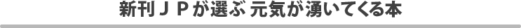 新刊ＪＰが選ぶ元気が湧いてくる本