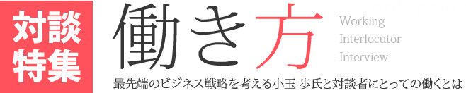 対談特集　働き方　最先端のビジネス戦略を考える小玉 歩氏と対談者にとっての働くとは