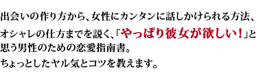 出会いの作り方から、女性にカンタンに話しかけられる方法、オシャレの仕方までを説く、「やっぱり彼女が欲しい！」と思う男性のための恋愛指南書。ちょっとしたヤル気とコツを教えます。