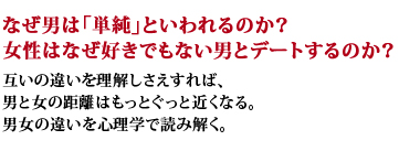 なぜ男は「単純」といわれるのか？女性はなぜ好きでもない男とデートするのか？互いの違いを理解しさえすれば、男と女の距離はもっとぐっと近くなる。男女の違いを心理学で読み解く。