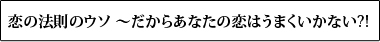 恋の法則のウソ ～だからあなたの恋はうまくいかない?!