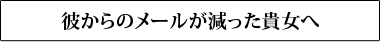 彼からのメールが減った貴女へ