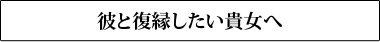 彼と復縁したい貴女へ