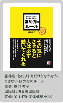 書籍名：あたりまえだけどなかなかできない ほめ方のルール 著者：谷口 祥子 出版社：明日香出版社 定価：￥ 1,470（本体価格＋税）