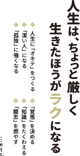 人生は、ちょっと厳しく生きたほうがラクになる ◆人生に「オキテ」をつくる ◆「潔い人」になる ◆「孤独」に強くなる ◆「覚悟」を決める ◆「知識」をたくわえる ◆「闘志」を燃やす…etc.