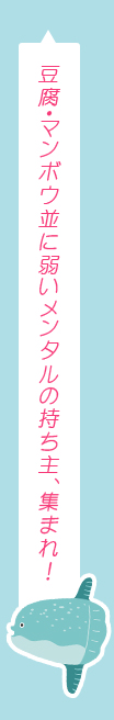 豆腐・マンボウ並に弱いメンタルの持ち主、集まれ！